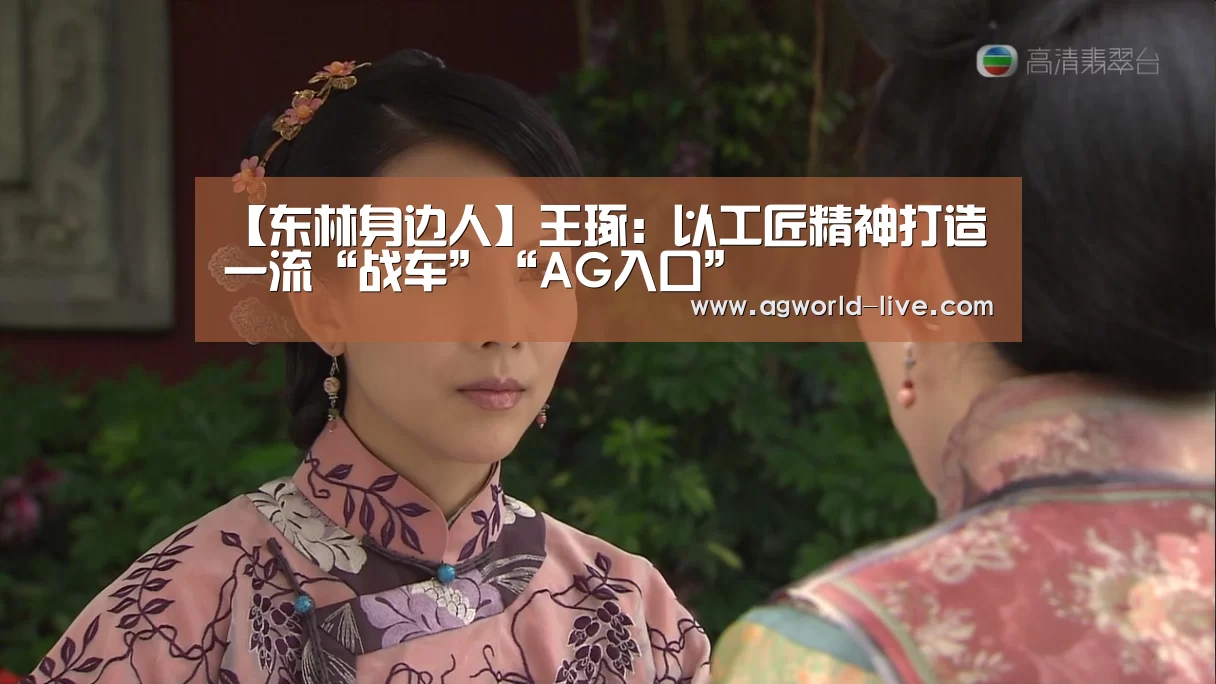 【东林身边人】王琢:以工匠精神打造一流“战车”“AG入口”(图1) AG电竞